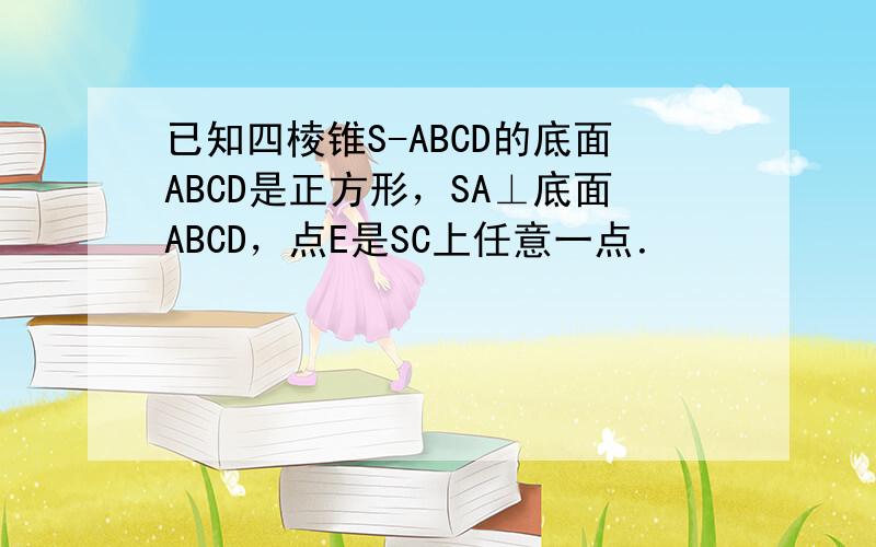 已知四棱锥S-ABCD的底面ABCD是正方形，SA⊥底面ABCD，点E是SC上任意一点．