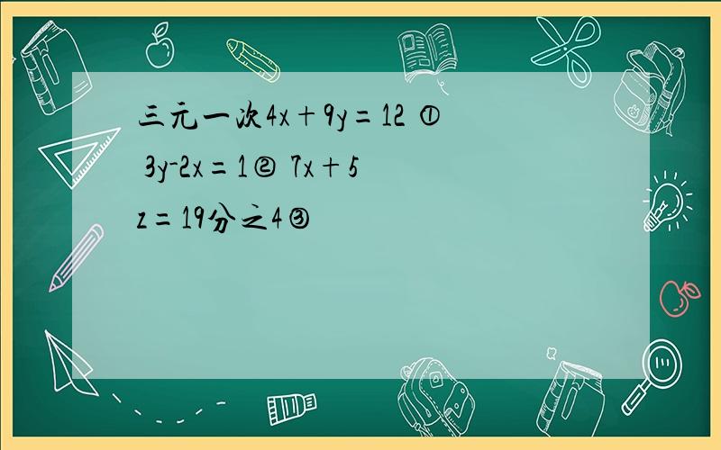 三元一次4x+9y=12 ① 3y-2x=1② 7x+5z=19分之4③