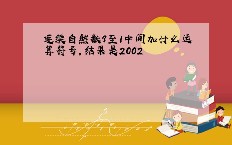 连续自然数9至1中间加什么运算符号,结果是2002