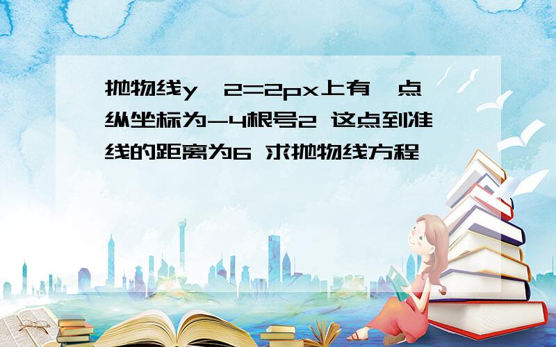 抛物线y^2=2px上有一点纵坐标为-4根号2 这点到准线的距离为6 求抛物线方程,