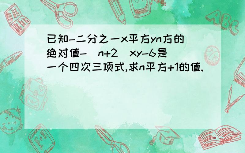 已知-二分之一x平方yn方的绝对值-（n+2）xy-6是一个四次三项式,求n平方+1的值.