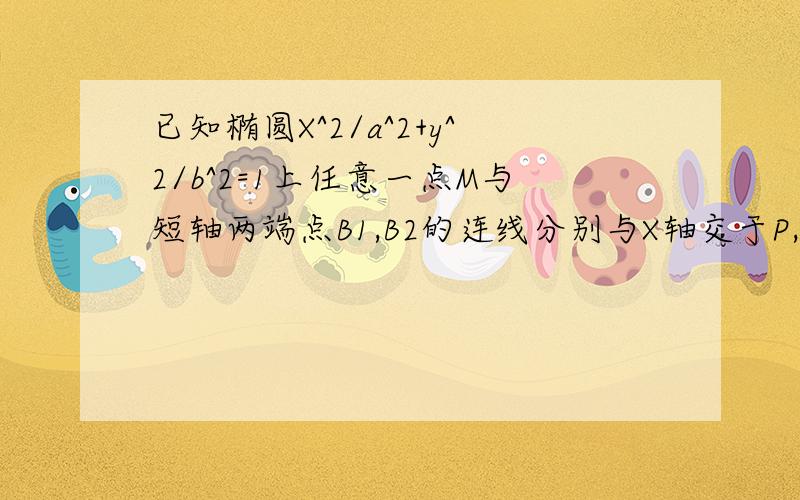 已知椭圆X^2/a^2+y^2/b^2=1上任意一点M与短轴两端点B1,B2的连线分别与X轴交于P,Q两点,O为椭圆的中