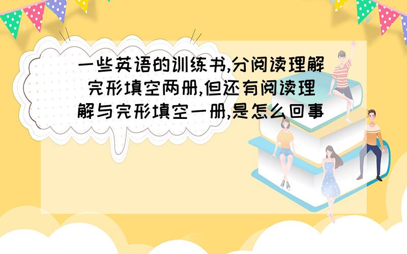 一些英语的训练书,分阅读理解 完形填空两册,但还有阅读理解与完形填空一册,是怎么回事