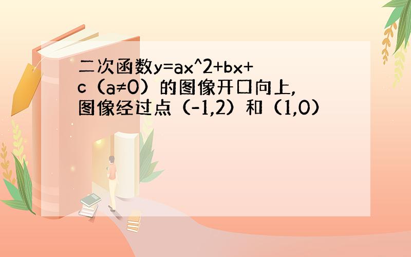 二次函数y=ax^2+bx+c（a≠0）的图像开口向上,图像经过点（-1,2）和（1,0）