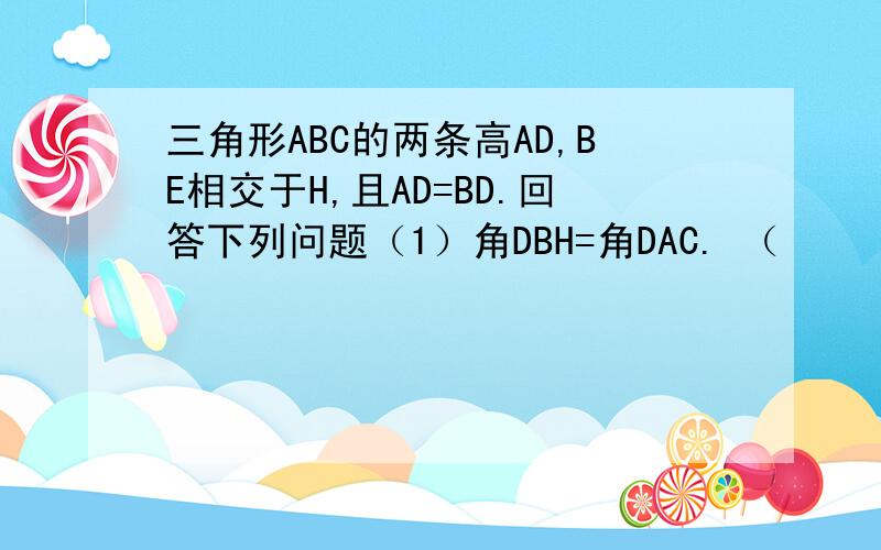 三角形ABC的两条高AD,BE相交于H,且AD=BD.回答下列问题（1）角DBH=角DAC. （