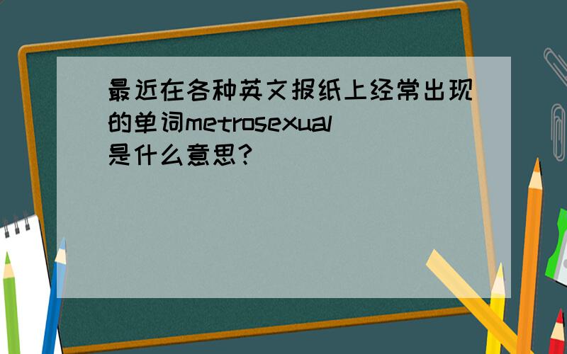 最近在各种英文报纸上经常出现的单词metrosexual是什么意思?