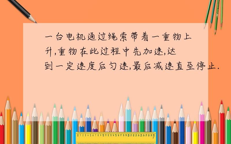 一台电机通过绳索带着一重物上升,重物在此过程中先加速,达到一定速度后匀速,最后减速直至停止.