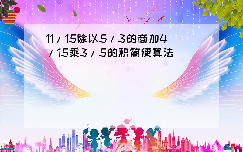 11/15除以5/3的商加4/15乘3/5的积简便算法