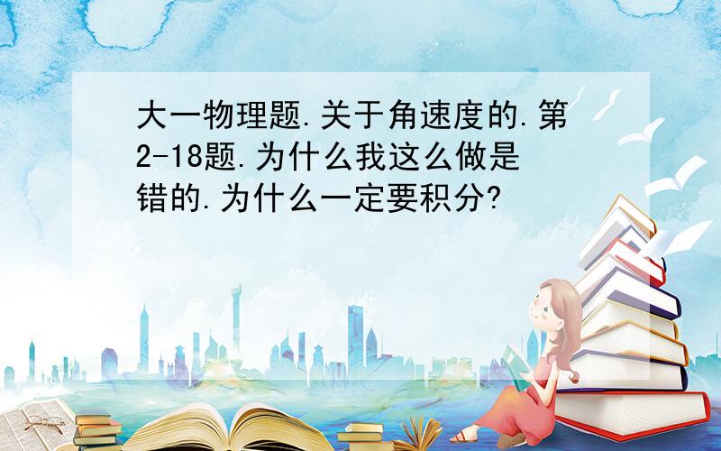 大一物理题.关于角速度的.第2-18题.为什么我这么做是错的.为什么一定要积分?