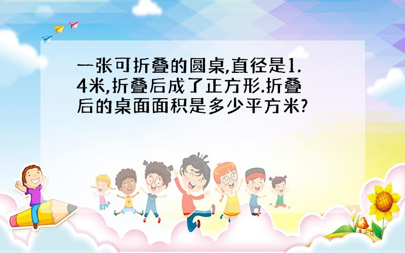 一张可折叠的圆桌,直径是1.4米,折叠后成了正方形.折叠后的桌面面积是多少平方米?