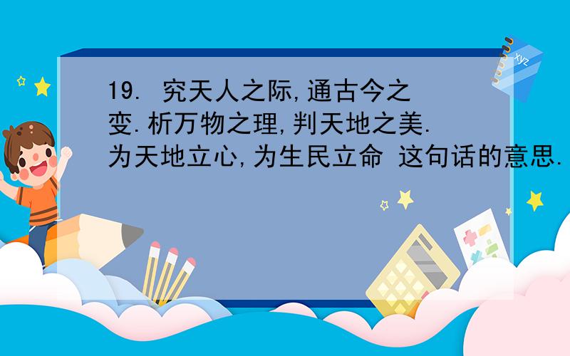 19. 究天人之际,通古今之变.析万物之理,判天地之美.为天地立心,为生民立命 这句话的意思.