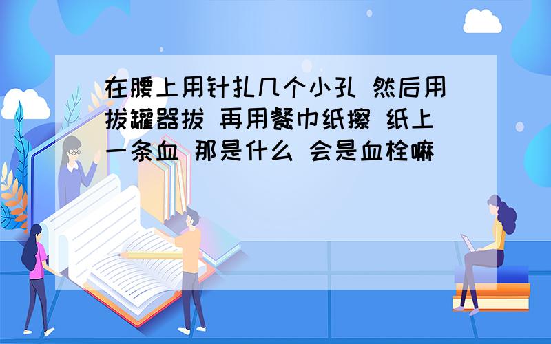 在腰上用针扎几个小孔 然后用拔罐器拔 再用餐巾纸擦 纸上一条血 那是什么 会是血栓嘛