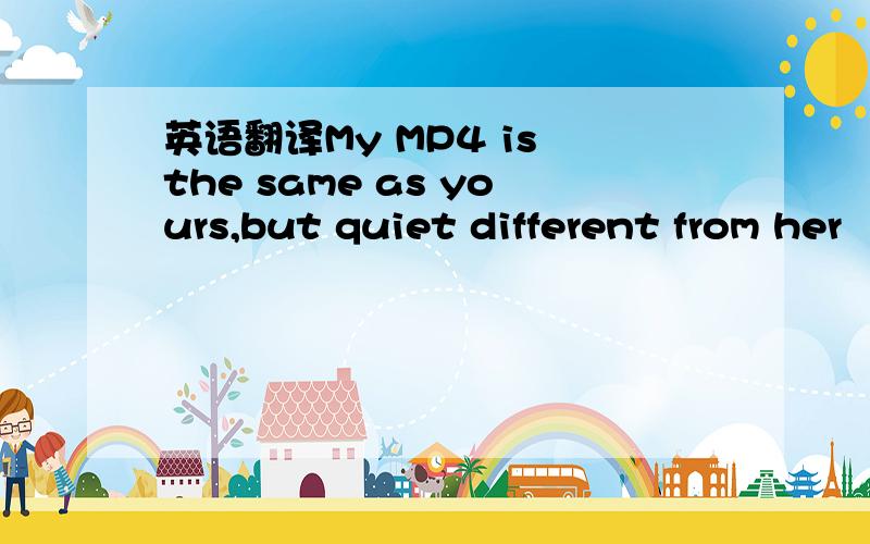 英语翻译My MP4 is the same as yours,but quiet different from her