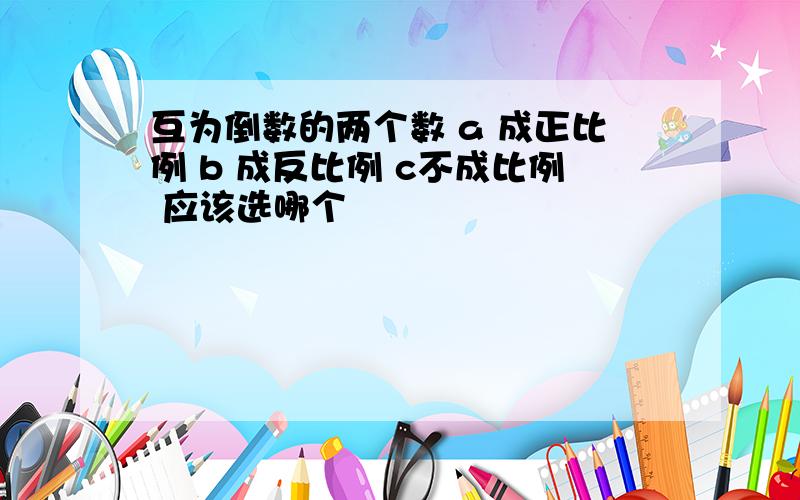 互为倒数的两个数 a 成正比例 b 成反比例 c不成比例 应该选哪个