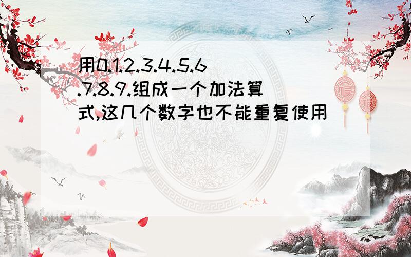 用0.1.2.3.4.5.6.7.8.9.组成一个加法算式,这几个数字也不能重复使用