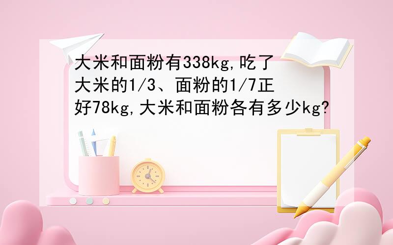 大米和面粉有338kg,吃了大米的1/3、面粉的1/7正好78kg,大米和面粉各有多少kg?