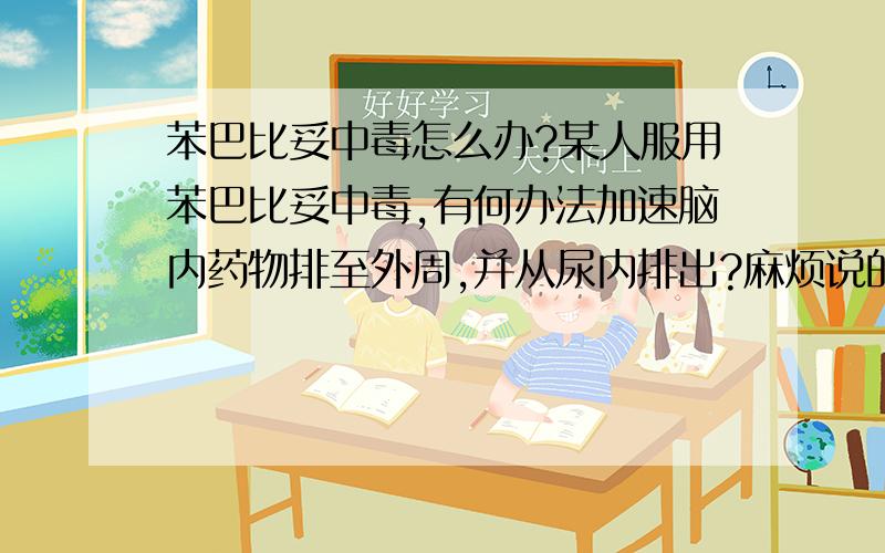 苯巴比妥中毒怎么办?某人服用苯巴比妥中毒,有何办法加速脑内药物排至外周,并从尿内排出?麻烦说的详细点,为什么会减少重吸收