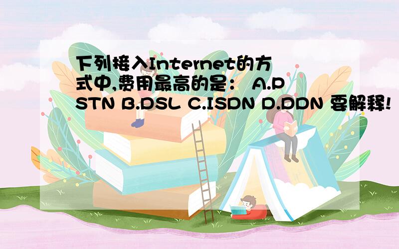 下列接入Internet的方式中,费用最高的是： A.PSTN B.DSL C.ISDN D.DDN 要解释!