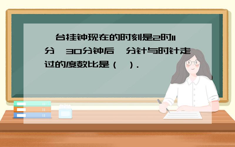 一台挂钟现在的时刻是2时11分,30分钟后,分针与时针走过的度数比是（ ）.