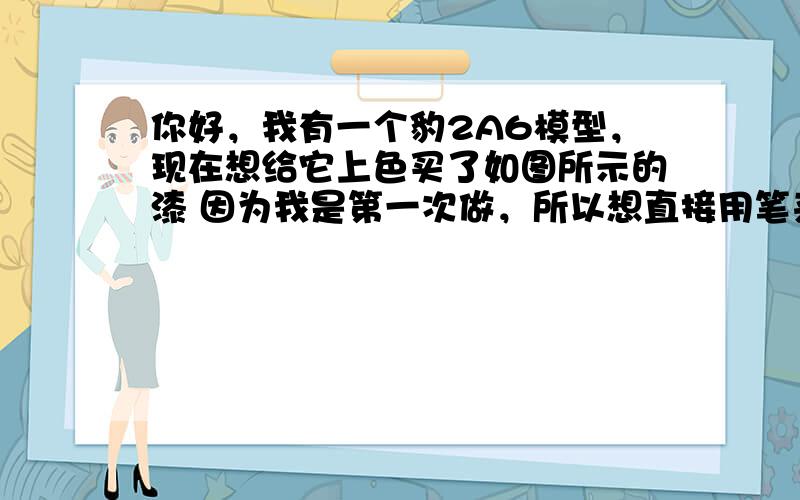 你好，我有一个豹2A6模型，现在想给它上色买了如图所示的漆 因为我是第一次做，所以想直接用笔来，想