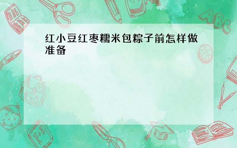 红小豆红枣糯米包粽子前怎样做准备