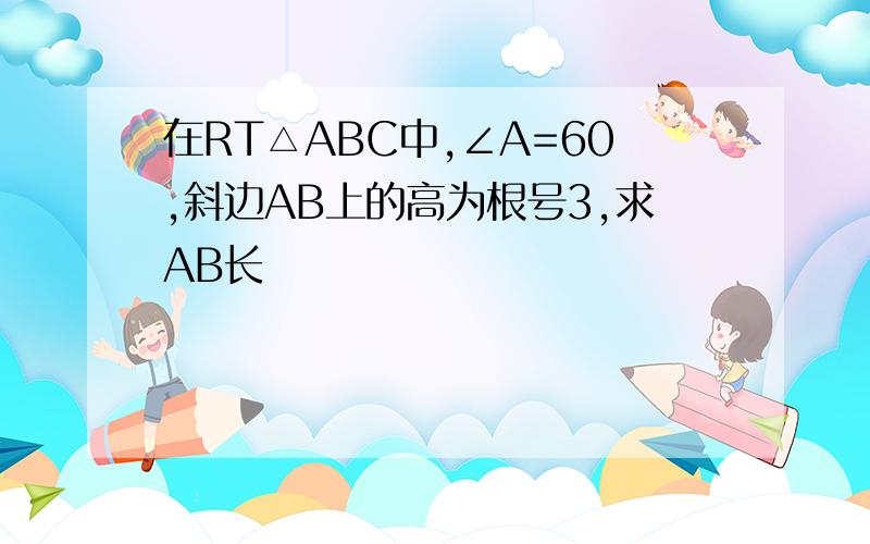 在RT△ABC中,∠A=60,斜边AB上的高为根号3,求AB长