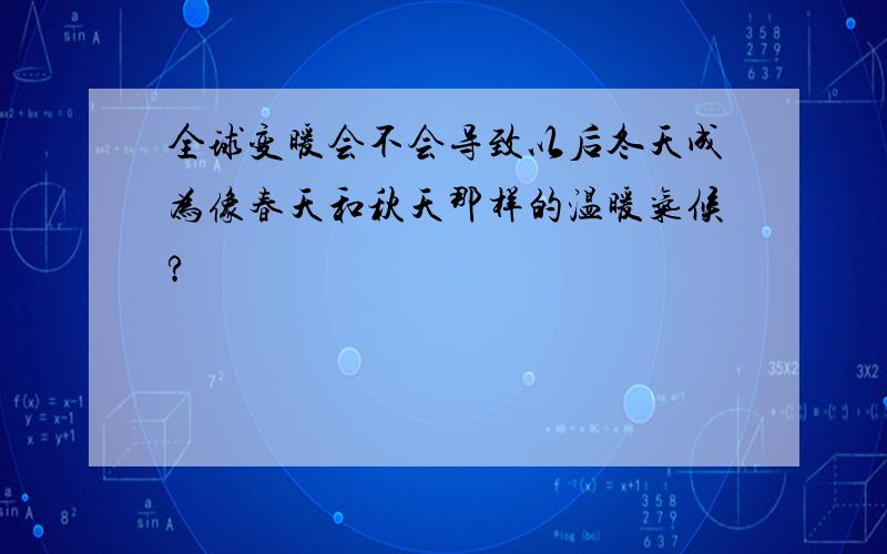 全球变暖会不会导致以后冬天成为像春天和秋天那样的温暖气候?