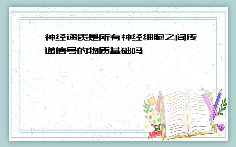 神经递质是所有神经细胞之间传递信号的物质基础吗