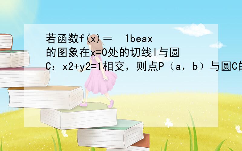 若函数f(x)＝−1beax的图象在x=0处的切线l与圆C：x2+y2=1相交，则点P（a，b）与圆C的位置关系是（