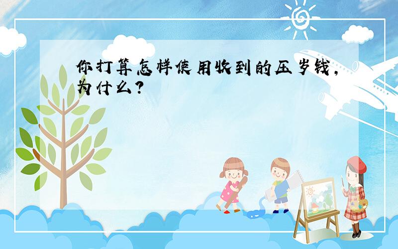 你打算怎样使用收到的压岁钱,为什么?