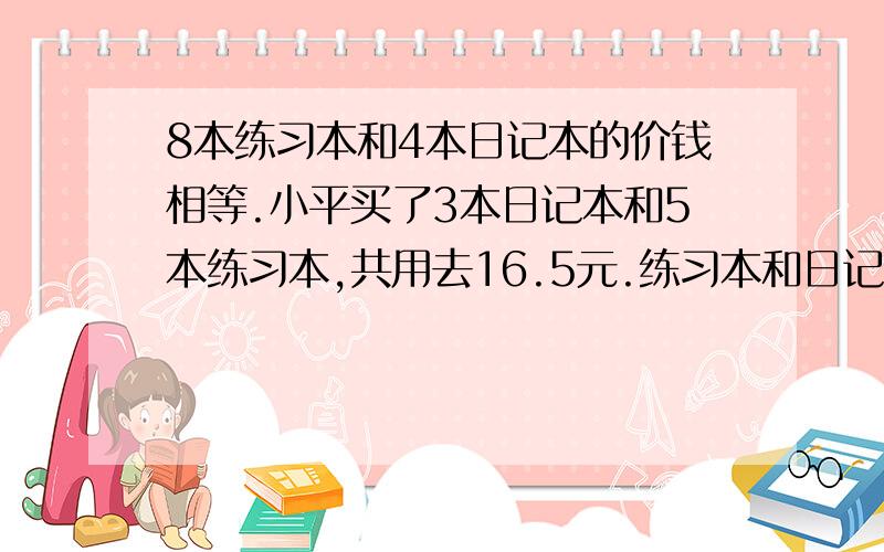 8本练习本和4本日记本的价钱相等.小平买了3本日记本和5本练习本,共用去16.5元.练习本和日记本的单价各是多