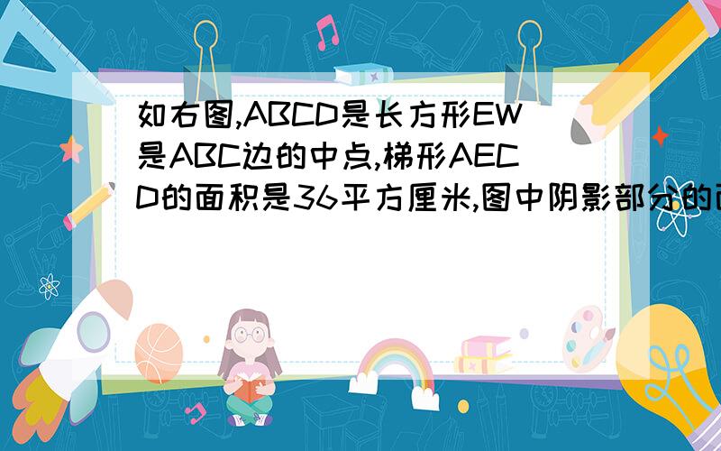 如右图,ABCD是长方形EW是ABC边的中点,梯形AECD的面积是36平方厘米,图中阴影部分的面积是( )平方厘米