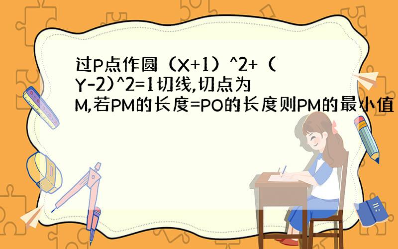 过P点作圆（X+1）^2+（Y-2)^2=1切线,切点为M,若PM的长度=PO的长度则PM的最小值