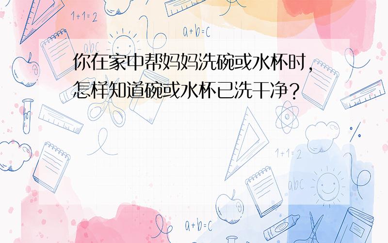 你在家中帮妈妈洗碗或水杯时，怎样知道碗或水杯已洗干净？