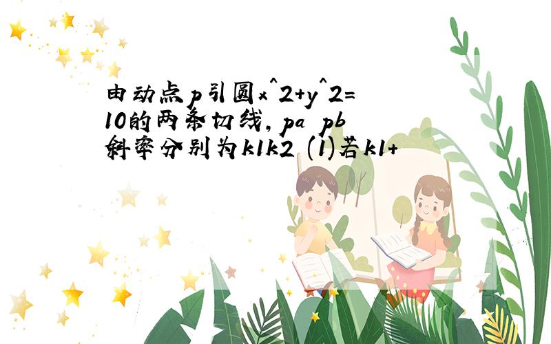 由动点p引圆x^2＋y^2＝10的两条切线,pa pb 斜率分别为k1k2 (1)若k1+