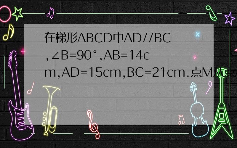 在梯形ABCD中AD//BC,∠B=90°,AB=14cm,AD=15cm,BC=21cm.点M从点A出发沿AD边向点D