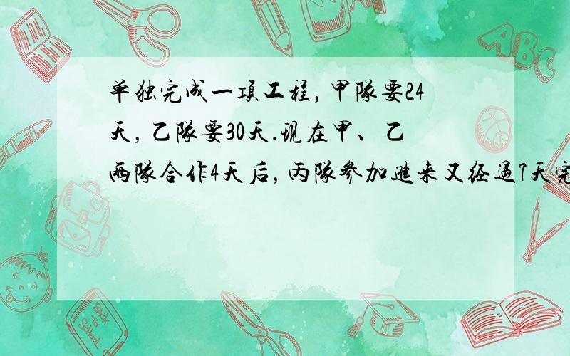 单独完成一项工程，甲队要24天，乙队要30天．现在甲、乙两队合作4天后，丙队参加进来又经过7天完成全工程．如果一开始三队