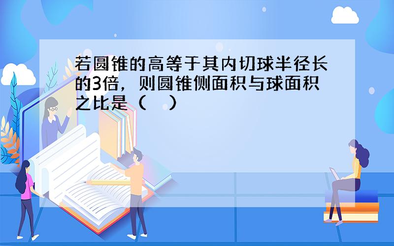 若圆锥的高等于其内切球半径长的3倍，则圆锥侧面积与球面积之比是（　　）