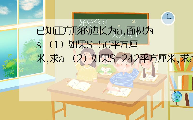 已知正方形的边长为a,面积为s （1）如果S=50平方厘米,求a （2）如果S=242平方厘米,求a