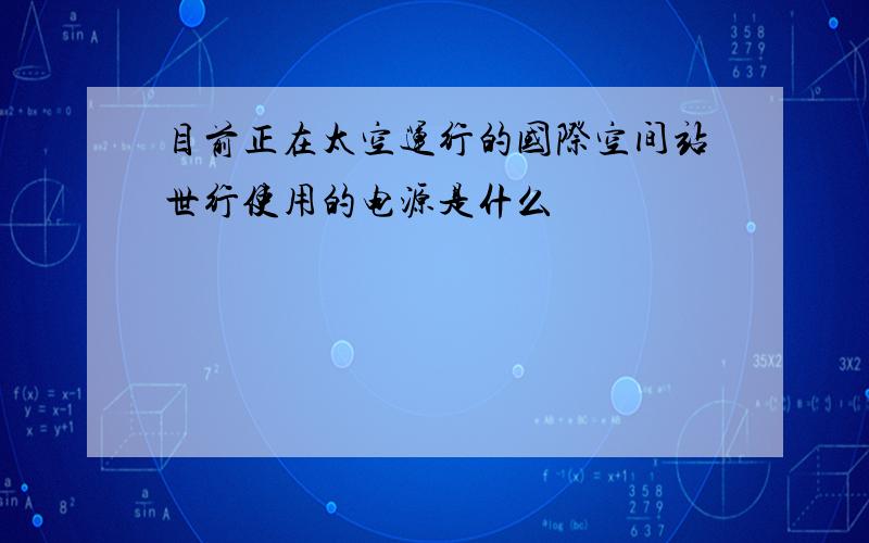 目前正在太空运行的国际空间站世行使用的电源是什么