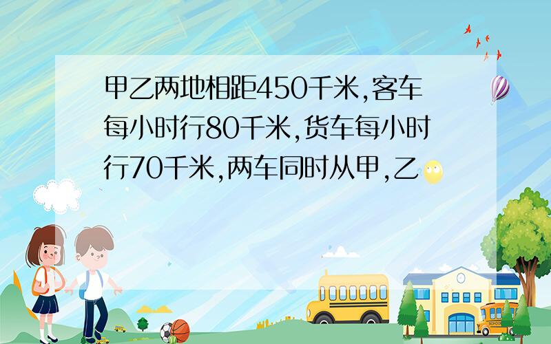 甲乙两地相距450千米,客车每小时行80千米,货车每小时行70千米,两车同时从甲,乙