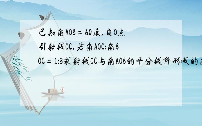 已知角AOB=60度,自O点引射线OC,若角AOC：角BOC=1：3求射线OC与角AOB的平分线所形成的角的度数