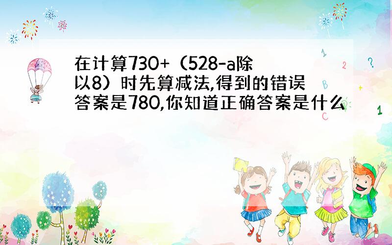 在计算730+（528-a除以8）时先算减法,得到的错误答案是780,你知道正确答案是什么