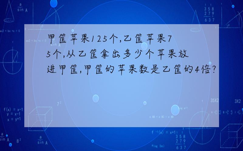 甲筐苹果125个,乙筐苹果75个,从乙筐拿出多少个苹果放进甲筐,甲筐的苹果数是乙筐的4倍?