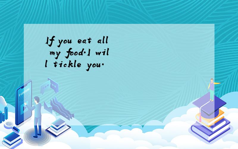 If you eat all my food.I will tickle you.