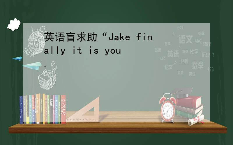 英语盲求助“Jake finally it is you.