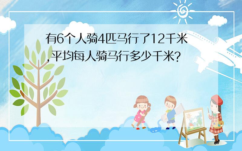 有6个人骑4匹马行了12千米,平均每人骑马行多少千米?