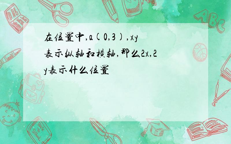 在位置中,a(0,3),xy表示纵轴和横轴,那么2x,2y表示什么位置