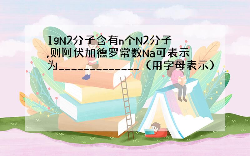 1gN2分子含有n个N2分子,则阿伏加德罗常数Na可表示为_____________（用字母表示）