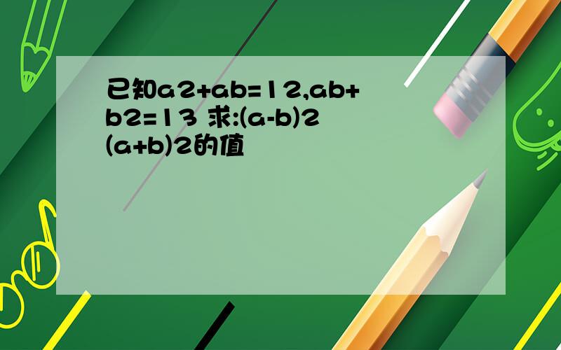 已知a2+ab=12,ab+b2=13 求:(a-b)2(a+b)2的值